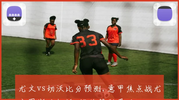尤文vs切沃比分预测,意甲焦点战尤文图斯对切沃,谁将笑到最后