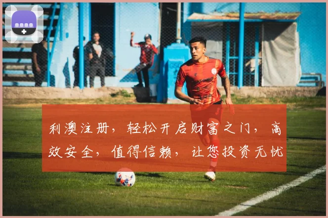 利澳注册，轻松开启财富之门，高效安全，值得信赖，让您投资无忧