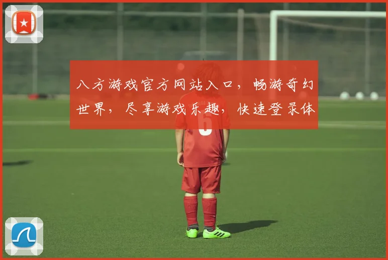 八方游戏官方网站入口，畅游奇幻世界，尽享游戏乐趣，快速登录体验