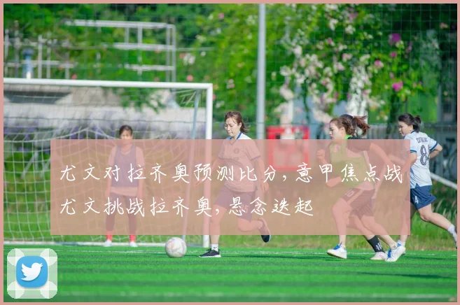 尤文对拉齐奥预测比分,意甲焦点战尤文挑战拉齐奥,悬念迭起