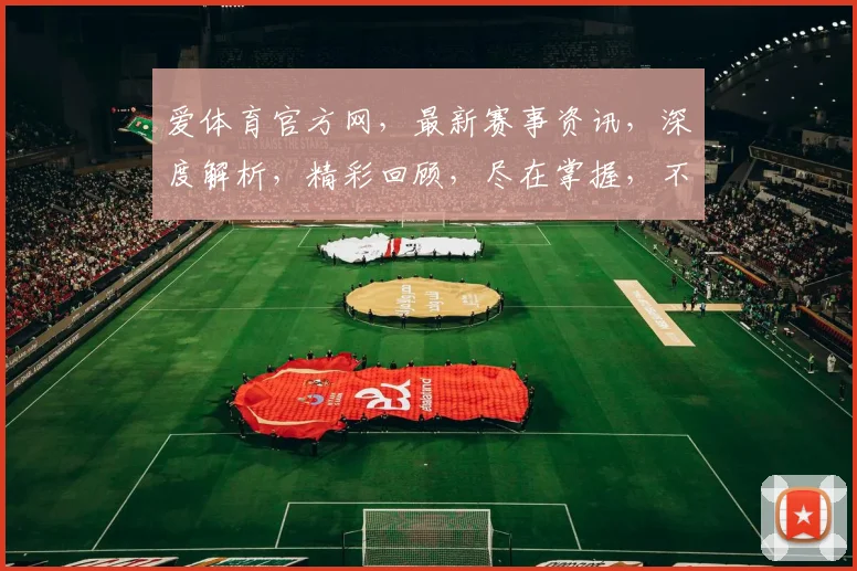 爱体育官方网，最新赛事资讯，深度解析，精彩回顾，尽在掌握，不容错过