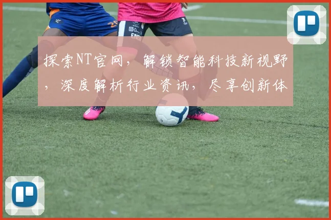 探索NT官网，解锁智能科技新视野，深度解析行业资讯，尽享创新体验之旅