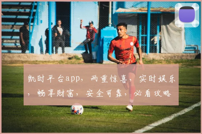 凯时平台app，两重惊喜，实时娱乐，畅享财富，安全可靠，必看攻略，不容错过