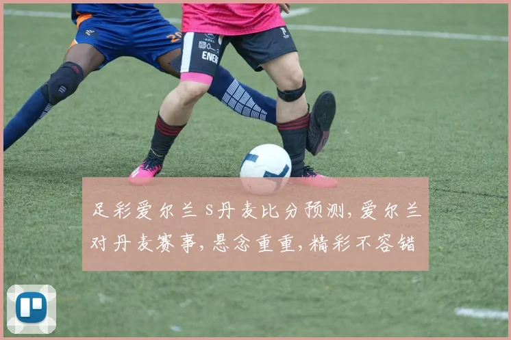 足彩爱尔兰 s丹麦比分预测,爱尔兰对丹麦赛事,悬念重重,精彩不容错过,拭目以待
