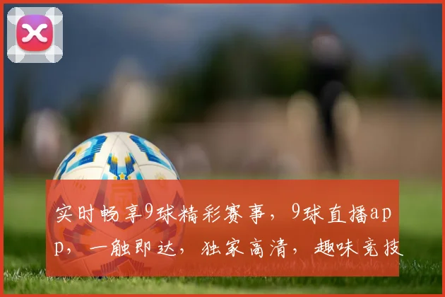 实时畅享9球精彩赛事，9球直播app，一触即达，独家高清，趣味竞技两不误