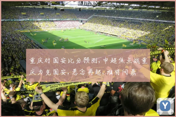 重庆对国安比分预测,中超焦点战重庆力克国安,悬念再起,谁将问鼎